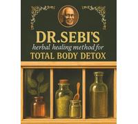 Dr. Sebi’s Herbal Healing Method for Total Body Detox: Discover How to Free Yourself From Mucus and Toxins With the Alkaline Method to Regain Vitality, Mental Clarity, and Lasting Wellness