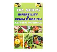 DR. SEBI’S INFERTILITY AND FEMALE HEALTH NATURAL APPROACH: A Holistic Guide to Natural Wellness, Alkaline Living, and Plant-Based Herbal Support for Women’s Reproductive Health and Hormonal Balance