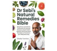 Dr Sebi’s Natural Remedies Bible: Body Detox and Holistic Treatments for Several Diseases using Dr Sebi’s Alkaline Herbs and Home Remedies to Transform your Body Naturally