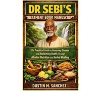 DR SEBI’S TREATMENT BOOK MANUSCRIPT: The Practical Guide to Reversing Disease and Reclaiming Health Through Alkaline Nutrition and Herbal Healing