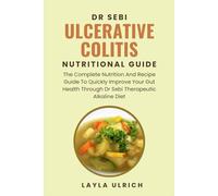 DR SEBI ULCERATIVE COLITIS NUTRITIONAL GUIDE: The Complete Nutrition And Recipe Guide To Quickly Improve Your Gut Health Through Dr Sebi Therapeutic Alkaline Diet