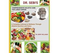 DR. SEBI'S COMPRENSIVE HOLISTIC CURE FOR LUNGS CANCER: a complete pathway to wellness through alkaline nutrition and detox