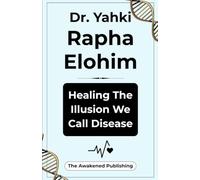 Dr. Yahki Rapha Elohim: Healing The Illusion We Call Disease: The Ultimate Blueprint to Reclaim Vibrant Health, Reverse Chronic Dis-Ease, Awaken Your ... and Restore Divine Mind-Body-Spirit Harmony