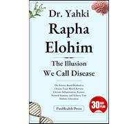 Dr. Yahki Rapha Elohim: The Illusion We Call Disease: The Science-Based Method to Cleanse Toxic Blood, Reverse Chronic Inflammation, Restore Natural Stamina, and Achieve True Holistic Liberation