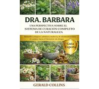 DRA. BARBARA UNA PERSPECTIVA SOBRE EL SISTEMA DE CURACIÓN COMPLETO DE LA NATURALEZA: Remedios antiguos, sabiduría moderna de desintoxicación y el camino hacia el bienestar sin drogas