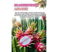 Drachenfrucht anbauen: Eine vollständige Schritt-für-Schritt-Anleitung zum Anbau von Pitahaya: von der Sortenwahl und der Vorbereitung des Pflanzmaterials bis hin zu Pflege, Bestäubung und Ernte