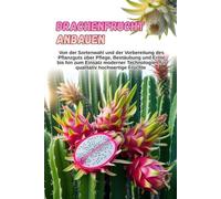 Drachenfrucht anbauen: Eine vollständige Schritt-für-Schritt-Anleitung zum Anbau von Pitahaya: von der Sortenwahl und der Vorbereitung des Pflanzmaterials bis hin zu Pflege, Bestäubung und Ernte