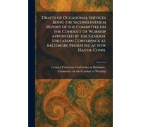 Drafts of Occasional Services Being the Second Interim Report of the Committee on the Conduct of Worship Appointed by the General Unitarian Conference at Baltimore Presented at New Haven, Conn.