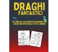 Draghi fantastici: Un libro da colorare per bambini con creature mitiche da tutto il mondo