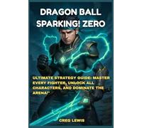 Dragon Ball: Sparking! Zero: Ultimate Strategy Guide: Master Every Fighter, Unlock All Characters, and Dominate the Arena