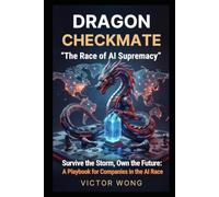 DRAGON CHECKMATE "The Race of AI Supremacy": Survive the Storm, Own the Future: A Playbook for Companies in the AI Race