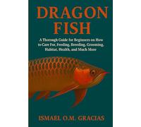 DRAGON FISH: A Thorough Guide for Beginners on How to Care For, Feeding, Breeding, Grooming, Habitat, Health, and Much More