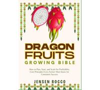DRAGON FRUIT GROWING BIBLE: How to Plan, Start, and Scale For Profitability Core Principles Every Farmer Must Know for Consistent Success