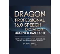 DRAGON PROFESSIONAL 16.0 SPEECH Dictation COMPLETE HANDBOOK: Everything You Need to Know to Configure, Dictate, and Optimize Dragon Like a Pro