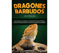 DRAGONES BARBUDOS COMO MASCOTAS : UNA GUÍA PARA EL CUIDADO Y LA PROPIEDAD DE POGONA VITTICEPS: EL LIBRO DEL DRAGÓN BARBUDO CENTRAL PARA MANTENERLO SALUDABLE.