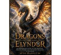 Dragons of Elyndor: An Illustrated Guide to Dragons, Dragon Riders, Ascended Dragons & the Legendary Dragonkind of Elyndor (The World of Elyndor)