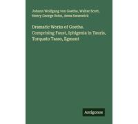 Dramatic Works of Goethe. Comprising Faust, Iphigenia in Tauris, Torquato Tasso, Egmont
