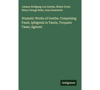 Dramatic Works of Goethe. Comprising Faust, Iphigenia in Tauris, Torquato Tasso, Egmont