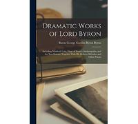 Dramatic Works of Lord Byron; Including Manfred, Cain, Doge of Venice, Sardanapalus, and the Two Foscari, Together With his Hebrew Melodies and Other Poems