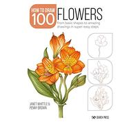 Draw 100: Flowers: From Basic Shapes to Amazing Drawings in Super-Easy Steps