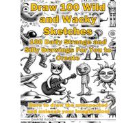Draw 100 Wild and Wacky Sketches: 100 Fun and Unique Drawing Prompts to Spark Creativity, Improve Your Art Skills, and Challenge Your Imagination