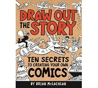 Draw Out the Story: Ten Secrets to Creating Your Own Comics