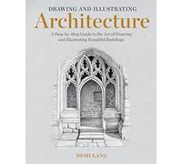 Drawing and Illustrating Architecture: A Step-By-Step Guide to the Art of Drawing and Illustrating Beautiful Buildings