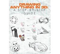 Drawing Anything in 3D: A Step-by-Step Guide: Learn the Art of 3D Drawing - A Step-by-Step Guide for Beginners