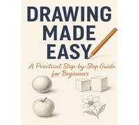 DRAWING MADE EASY: A Practical Step-by-Step Guide for Beginners