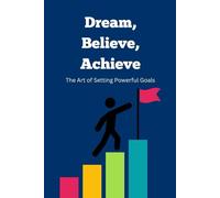 Dream, Believe, Achieve: The Art of Setting Powerful Goals