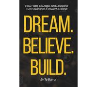 Dream. Believe. Build.: How Faith, Courage, and Discipline Turn Vision Into a Powerful Brand
