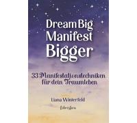 Dream Big Manifest Bigger: 33 Manifestationstechniken für dein Traumleben