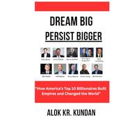 DREAM BIG, PERSIST BIGGER: “How America’s Top 10 Billionaires Built Empires and Changed the World”