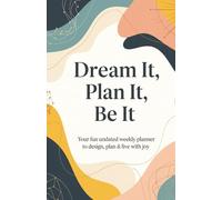 DREAM IT, PLAN IT, BE IT:: Your fun undated weekly planner to design, plan & live with joy