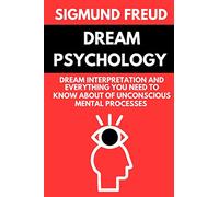 Dream Psychology by Sigmund Freud: Dream Interpretation and Everything you Need to Know about of Unconscious Mental Processes - Original Edition Annotated
