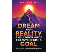 Dream Your Reality: The Ultimate Guide For Anyone With A Goal: How to Turn Ambition into Fulfillment