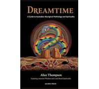 Dreamtime: A Guide to Australian Aboriginal Mythology and Spirituality: Exploring Ancestral Wisdom and Land-Based Spirituality