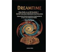 Dreamtime: Una Guía a la Mitología y Espiritualidad Aborigen Australiana: Explorando las Historias Ancestrales, la Espiritualidad de la Tierra y las Tradiciones Tribales