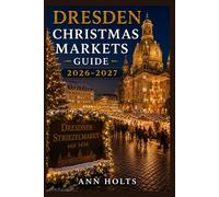 DRESDEN CHRISTMAS MARKETS GUIDE 2026-2027: Best Markets, Itineraries, Festive Foods, Holiday Events, Travel Tips, and Where to Stay (The Ultimate Christmas Markets Explorer Series 2026-2027)