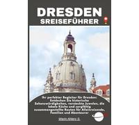 DRESDEN SREISEFÜHRER: Ihr perfekter Begleiter für Dresden: Entdecken Sie historische Sehenswürdigkeiten, versteckte Juwelen, die lokale Küche und ... für Alleinreisende, Familien und Abenteurer