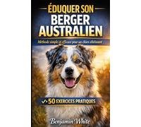 DRESSAGE BERGER AUSTRALIEN Éducation Complète du Chiot Obéissance, Propreté, Socialisation et Comportement Méthode Facile + Exercices: Guide Complet du Chiot Berger Australien à l'Adulte