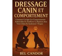 DRESSAGE CANIN ET COMPORTEMENT: Comment corriger les comportements indésirables et améliorer la relation avec votre chien en seulement 5 étapes ! (éducation et comportement du chien)