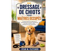 DRESSAGE DE CHIOTS POUR MAÎTRES OCCUPÉS: Un guide pratique pour débutants sur l'apprentissage de la propreté, l'apprentissage de la cage, la marche en laisse, l'obéissance et le bon comportement.