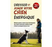 Dresser et aimer votre chien énergique: Méthodes positives, routines et jeux d’enrichissement pour stopper la destruction, améliorer le rappel et élever un compagnon heureux et sain