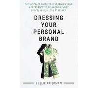 Dressing Your Personal Brand: The Ultimate Guide to Leveraging your Appearance to be Happier, More Successful, and Less Stressed