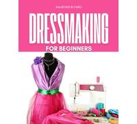 Dressmaking for Beginners: Step By Step Guide To Learn Sewing Machine Basics Stitches Seams Garment Construction And Creative Techniques For Making Beautiful Handmade Clothing