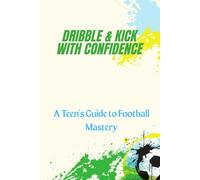 DRIBBLE & KICK WITH CONFIDENCE: A TEEN'S GUIDE TO FOOTBALL MASTERY