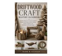 Driftwood Craft Mastery Handbook: Complete Beginner-to-Expert Guide for Coastal Home Décor, Rustic Projects, Artistic Creations, and Profitable Handmade Design