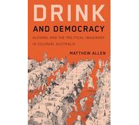 Drink and Democracy: Alcohol and the Political Imaginary in Colonial Australia (Intoxicating Histories, 12)