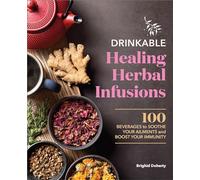 Drinkable Healing Herbal Infusions: 100 Beverages to Soothe Your Ailments and Boost Your Immunity
